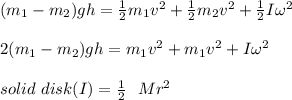 (m_1- m_2)gh =\frac{1}{2} m_1v^2 +\frac{1}{2} m_2v^2 +\frac{1}{2}  I\omega^2\\\\2(m_1 - m_2)gh = m_1v^2 + m_1v^2 + I\omega^2\\\\solid \ disk (I) = \frac{1}{2}  \ \  M r^2  \\\\