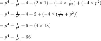 = p^4 + \frac{1}{p^4}+ 4 + (2 \times 1)+ (-4 \times  \frac{1}{P^2} ) + (-4 \times p^2)\\\\= p^4 + \frac{1}{p^4}+ 4 + 2 + (-4 \times  (\frac{1}{P^2} + p^2))\\\\=p^4 + \frac{1}{p^4}+ 6 -(4 \times 18)\\\\=p^4 + \frac{1}{p^4}-66