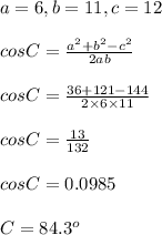 a =6, b =11, c = 12 \\\\cos C =\frac{a^2+b^2-c^2}{2 ab}\\\\cos C =\frac{36+121-144}{2\times 6\times 11}\\\\cos C = \frac{13}{132}\\\\cos C = 0.0985\\\\C =84.3^o