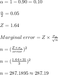 \alpha=1-0.90=0.10\\\\\frac{\alpha}{2}=0.05\\\\Z=1.64\\\\Marginal \ error=Z \times \frac{\sigma_x}{\sqrt{n}}\\\\n=(\frac{Z \times \sigma_x}{error})^2\\\\n=(\frac{1.64 \times 31}{3})^2\\\\n=287.1895\approx 287.19