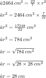 ⇢ 2464 \:  {cm}^{2}  =  \frac{22}{7}  \times  {r}^{2}  \\\\ ⇢  {r}^{2}  = 2464  \: {cm}^{2}  \times  \frac{7}{22}  \\ \\⇢  {r}^{2}  =  \frac{17248}{22}  \:  {cm}^{2}\\  \\⇢  {r}^{2}  = 784 \:  {cm}^{2}   \\ \\⇢ r =  \sqrt{784  \: {cm}^{2} }  \\ \\⇢ r =  \sqrt{28 \times 28 \:  {cm}^{2} }  \\ \\⇢ r = 28 \: cm