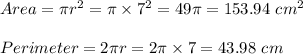 Area = \pi r^2 = \pi \times 7^2 = 49 \pi = 153.94 \ cm^2\\\\Perimeter = 2 \pi r = 2 \pi \times 7 = 43.98 \ cm