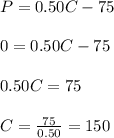 P = 0.50C - 75 \\\\0 = 0.50C - 75\\\\0.50C = 75\\\\C = \frac{75}{0.50} =  150