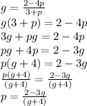 g =  \frac{2 - 4p}{3 + p}  \\ g(3 + p) = 2 - 4p \\ 3g + pg = 2 - 4p \\ pg + 4p = 2 - 3g \\ p(g + 4) = 2 - 3g \\  \frac{p(g + 4)}{(g + 4)}  =  \frac{2 - 3g}{(g + 4)}  \\ p = \frac{2 - 3g}{(g + 4)}