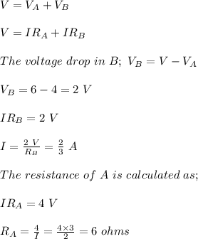 V = V_A + V_B\\\\V = IR_A + IR_B\\\\The \ voltage \ drop \ in \ B; \ V_B = V- V_A\\\\V_B = 6 - 4 = 2 \ V\\\\IR_B = 2\ V\\\\I = \frac{2 \ V}{R_B}= \frac{2}{3} \ A\\\\The \ resistance \ of \ A \ is \ calculated \ as ;\\\\IR_A = 4 \ V\\\\R_A = \frac{4}{I} = \frac{4 \times 3}{2} = 6 \ ohms
