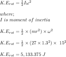 K.E_{rot} = \frac{1}{2}I \omega^2\\\\  where;\\I \ is \ moment \ of \ inertia\\\\K.E_{rot} =  \frac{1}{2} \times (mr^2) \times \omega ^2\\\\ K.E_{rot} = \frac{1}{2} \times (27\times 1.3^2) \times \ 15^2\\\\K.E_{rot} = 5,133.375 \ J