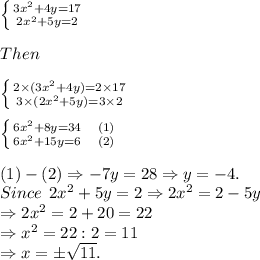 \left \{ {{3x^2+4y=17} \atop {2x^2+5y=2}} \right. \\\\Then\\\\\left \{ {{2 \times (3x^2+4y)=2 \times 17} \atop {3\times(2x^2+5y)=3\times2}} \right. \\\\\left \{ {{6x^2+8y=34 \quad (1)} \atop {6x^2+15y=6\quad (2)}} \right.\\\\(1)-(2) \Rightarrow -7y=28 \Rightarrow y =-4.\\Since \: \:  2x^2+5y=2 \Rightarrow 2x^2=2-5y\\\Rightarrow 2x^2=2+20=22\\\Rightarrow x^2=22:2=11\\\Rightarrow x=\pm \sqrt{11}.