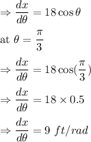 \Rightarrow \dfrac{dx}{d\theta}=18\cos \theta\\\\\text{at }\theta=\dfrac{\pi }{3}\\\\\Rightarrow \dfrac{dx}{d\theta}=18\cos(\dfrac{\pi}{3})\\\\\Rightarrow \dfrac{dx}{d\theta}=18\times 0.5\\\\\Rightarrow \dfrac{dx}{d\theta}=9\ ft/rad
