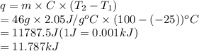 q = m \times C \times (T_{2} - T_{1})\\= 46 g \times 2.05 J/g^{o}C \times (100 - (-25))^{o}C\\= 11787.5 J (1 J = 0.001 kJ)\\= 11.787 kJ