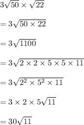 3 \sqrt{50}  \times  \sqrt{22}  \\ \\ = 3 \sqrt{50 \times 22}  \\ \\ = 3 \sqrt{1100}  \\ \\ = 3 \sqrt{2 \times 2 \times 5 \times 5 \times 11}  \\ \\ = 3 \sqrt{ {2}^{2}  \times  {5}^{2}  \times 11}  \\ \\ = 3 \times 2 \times 5 \sqrt{11}  \\\\  = 30 \sqrt{11}