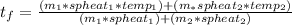 t_f=\frac{(m_1*spheat_1*temp_1)+(m_*spheat_2*temp_2)}{(m_1*spheat_1)+(m_2*spheat_2)}