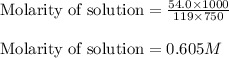 \text{Molarity of solution}=\frac{54.0\times 1000}{119\times 750}\\\\\text{Molarity of solution}=0.605M