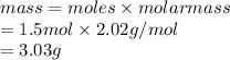 mass = moles \times molar mass\\= 1.5 mol \times 2.02 g/mol\\= 3.03 g