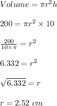 Volume  = \pi r^2 h\\\\200 = \pi r^2 \times 10\\\\\frac{200}{10 \times \pi} = r^2 \\\\6.332 = r^2 \\\\\sqrt{6.332} = r \\\\r = 2.52 \ cm