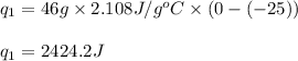 q_1=46g\times 2.108J/g^oC\times (0-(-25))\\\\q_1=2424.2J