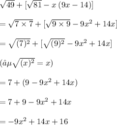 \sqrt{49}  + [ \sqrt{81} - x \: (9x   -  14) ] \\ \\   =  \sqrt{7 \times 7}  + [ \sqrt{9 \times 9}   - 9 {x}^{2}   +  14x] \\  \\  =  \sqrt{( {7})^{2} }  + [ \sqrt{ ({9})^{2} }  - 9 {x}^{2}  +  14x ] \\  \\  (∵ \sqrt{ ({x})^{2} } = x ) \\  \\  = 7 + (9 - 9 {x}^{2}   + 14x) \\  \\  = 7 + 9 - 9 {x}^{2}   + 14x \\  \\  =  - 9 {x}^{2}   +  14x + 16