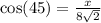\cos(45)  =  \frac{x}{8 \sqrt{2} }