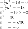 -  \frac{1}{2}  {n}^{2}  + 18 = 0 \\ -  \frac{1}{2} {n}^{2}  =  - 18 \\  {n}^{2}  =  - 18 \times  - 2 \\  {n}^{2}  = 36 \\ n =   +  - \sqrt{36}  \\ n =  +  - 6