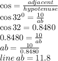 \cos =  \frac{adjacent}{hypotenuse} \\  \cos {32}^{0} =  \frac{10}{ab} \\  \cos32 = 0.8480 \\ 0.8480 =  \frac{10}{ab}  \\ ab =  \frac{10}{0.8480}  \\ line \: ab = 11.8