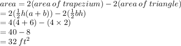 area = 2(area \: of \: trapezium) - 2(area \: of \: triangle) \\  = 2( \frac{1}{2} h(a + b)) - 2( \frac{1}{2} bh) \\  = 4(4 + 6) - (4 \times 2) \\ =  40 - 8 \\  = 32 \:  {ft}^{2}