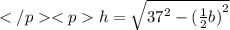 h  =  \sqrt{ {37}^{2}  - {( \frac{1}{2}b) }^{2}}
