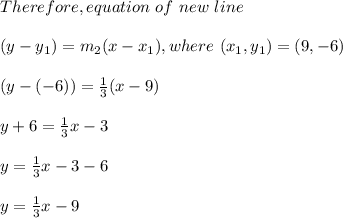 Therefore , equation \ of \ new \ line \ \\\\(y - y_1) = m_2(x - x_1) , where \ (x_1 , y_1) = (9, -6 )\\\\(y - (-6))= \frac{1}{3}(x -9)\\\\y + 6 = \frac{1}{3} x - 3\\\\y = \frac{1}{3}x -3-6\\\\y = \frac{1}{3}x -9\\\\