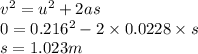 v^{2} = u^{2} + 2 a s\\0 = 0.216^{2} - 2 \times 0.0228\times s\\s = 1.023 m