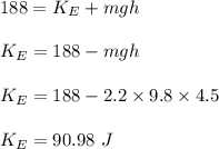 188=K_E+mgh\\\\K_E=188-mgh\\\\K_E=188-2.2\times 9.8\times 4.5\\\\K_E=90.98\ J