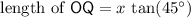 \text{length of ${\sf OQ}$} = x\, \tan(45^\circ)