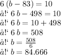 6 \: (b - 83) = 10 \\ ➡ \: 6 \: b - 498 = 10 \\ ➡ \: 6 \: b = 1 0 + 498 \\ ➡ \: 6 \: b = 508 \\ ➡ \: b =  \frac{508}{6}  \\ ➡ \: b = 84.666