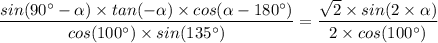 \dfrac{sin(90^{\circ} - \alpha) \times tan (-\alpha) \times cos(\alpha  - 180^{\circ})}{cos(100^{\circ}) \times sin(135 ^{\circ})} = \dfrac{\sqrt{2} \times  sin(2 \times \alpha) }{2 \times cos(100^{\circ}) }