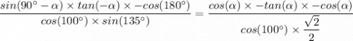 \dfrac{sin(90^{\circ} - \alpha) \times tan (-\alpha) \times -cos( 180^{\circ})}{cos(100^{\circ}) \times sin(135 ^{\circ})} = \dfrac{cos( \alpha) \times -tan (\alpha) \times -cos(\alpha )}{cos(100^{\circ}) \times \dfrac{\sqrt{2} }{2}}