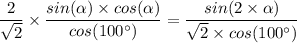 \dfrac{2}{\sqrt{2} } \times  \dfrac{sin( \alpha) \times  cos(\alpha )}{cos(100^{\circ}) } = \dfrac{sin(2 \times \alpha) }{\sqrt{2}  \times cos(100^{\circ}) }