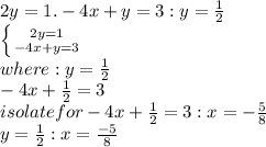 2y=1. -4x+y=3 : y=\frac{1}{2} \\\left \{ {{2y=1} \atop {-4x+y=3}} \right. \\ where: y=\frac{1}{2} \\-4x+\frac{1}{2}=3\\isolate for -4x+\frac{1}{2} =3: x=-\frac{5}{8} \\y=\frac{1}{2} : x=\frac{-5}{8}