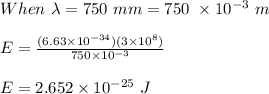 When \ \lambda = 750 \ mm = 750 \ \times 10^{-3} \ m\\\\E = \frac{(6.63 \times 10^{-34})(3\times 10^8)}{750 \times 10^{-3}} \\\\E = 2.652 \times 10^{-25} \ J