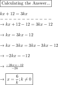 \boxed{\text{Calculating the Answer...}}}\\\\kx+12=3kx\\------------\\\rightarrow kx+12 - 12 = 3kx-12\\\\\rightarrow kx = 3kx - 12\\\\\rightarrow kx - 3kx = 3kx - 3kx - 12\\\\\rightarrow -2kx = -12\\\\\rightarrow \frac{-2kx = -12}{-2k}\\\\\rightarrow \boxed{x=\frac{6}{k}; k\neq 0}