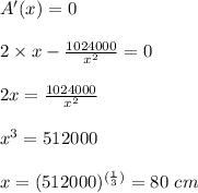 A'(x) = 0\\\\2\times x - \frac{1024000}{x^2} = 0\\\\2x = \frac{1024000}{x^2}\\\\x^3 = 512000\\\\x = (512000)^{(\frac{1}{3})} = 80\  cm\\\\
