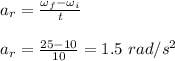 a_r = \frac{\omega_f - \omega_i }{t} \\\\a_r = \frac{25-10}{10} = 1.5 \ rad/s^2