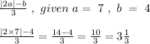 \frac{|2a| - b}{3} \ , \ given \ a = \ 7 \ , \  b \  =\  4\\\\\frac{|2 \times 7| - 4}{3} = \frac{14 - 4}{3} = \frac{10}{3} = 3\frac{1}{3}