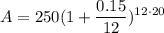 \displaystyle A = 250(1 + \frac{0.15}{12})^{12 \cdot 20}