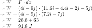 \Rightarrow W=F\cdot dx\\\Rightarrow W=(4i-9j)\cdot (11.6i-4.4i-2j-5j)\\\Rightarrow W=(4i-9j)\cdot (7.2i-7j)\\\Rightarrow W=28.8+63\\\Rightarrow W=91.8\ J