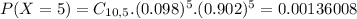 P(X = 5) = C_{10,5}.(0.098)^{5}.(0.902)^{5} = 0.00136008