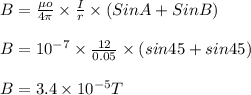 B = \frac{\mu o}{4\pi}\times \frac{I}{r}\times \left (Sin A +Sin B  \right )\\\\B = 10^{-7}\times \frac{12}{0.05}\times \left ( sin 45 +  sin 45  \right )\\\\B = 3.4\times 10^{-5} T