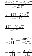 =\frac{4 + 25(7) + 20 \sqrt7}{4 - 25(7)}\\\\= \frac{4 + 175 + 20 \sqrt7}{4 - 175} \\\\= \frac{179 + 20 \sqrt7}{- 171} \\\\=  \frac{179}{ -171}  + \frac{20 \sqrt7}{-171}\\\\= - \frac{179}{ 171}  - \frac{20 \sqrt7}{171}\\\\