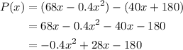 \displaystyle \begin{aligned} P(x)&=(68x-0.4x^2)-(40x+180)\\&=68x-0.4x^2-40x-180\\&=-0.4x^2+28x-180\end{aligned}