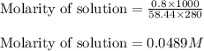 \text{Molarity of solution}=\frac{0.8\times 1000}{58.44\times 280}\\\\\text{Molarity of solution}=0.0489M
