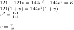 121+121v=144v^{2} + 144 v^{3} =K\\121(1+v)=144v^{2} (1+v)\\v^{2} =\frac{121}{144} \\\\v=\frac{11}{12}