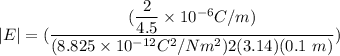 |E| =(\dfrac{(\dfrac{2}{4.5} \times 10^{-6} C/m) }{(8.825 \times 10^{-12} C^2/Nm^2)2 (3.14) (0.1 \ m ) })