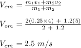 V_c_m = \frac{m_1v_1 + m_2v_2}{m_1 + m_2} \\\\V_c_m = \frac{2(0.25\times 4) \ + \ 1.2(5)}{2\  + \ 1.2} \\\\V_c_m = 2. 5 \ m/s