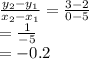 \frac{y_2 - y_1}{x_2-x_1} = \frac{3-2}{0-5} \\= \frac{1}{-5} \\= -0.2